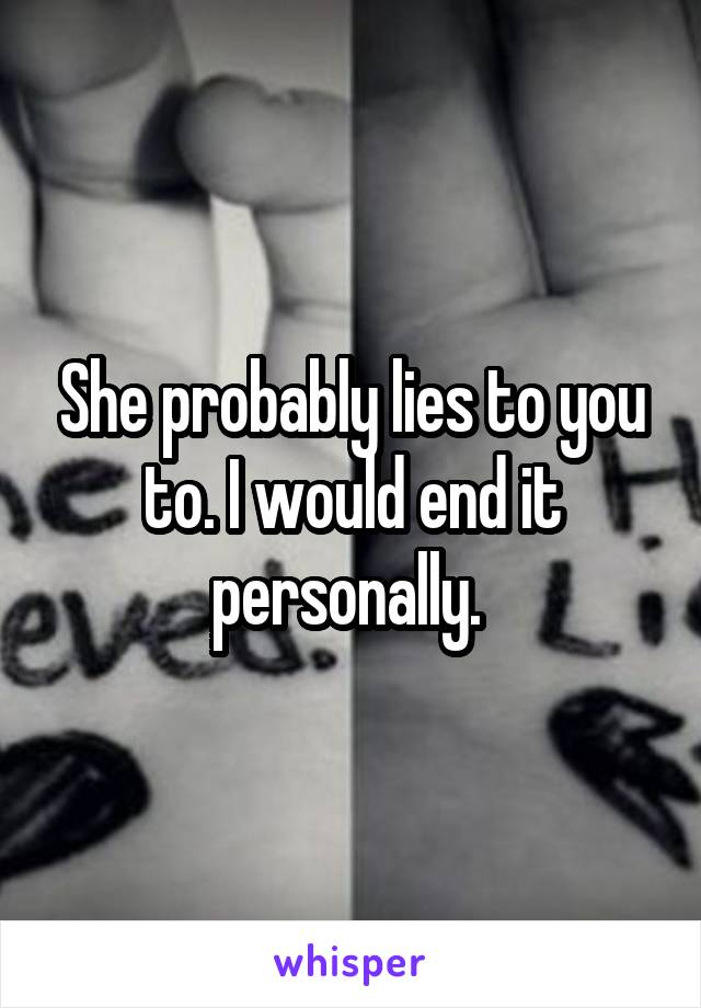 She probably lies to you to. I would end it personally. 