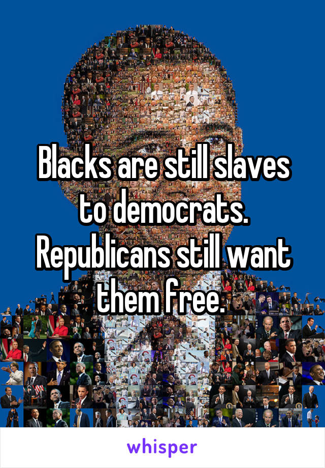 Blacks are still slaves to democrats. Republicans still want them free. 