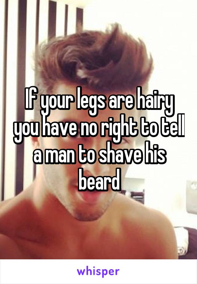 If your legs are hairy you have no right to tell a man to shave his beard