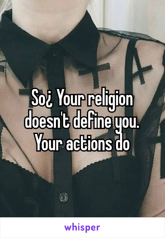 So¿ Your religion doesn't define you. Your actions do