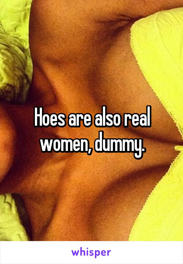 Hoes are also real women, dummy.