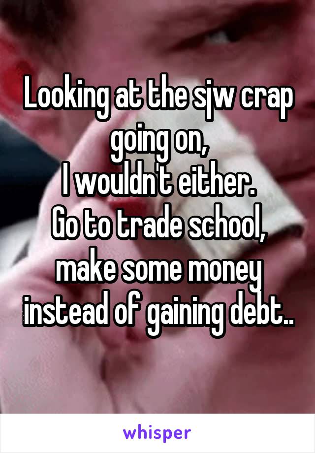 Looking at the sjw crap going on,
 I wouldn't either. 
Go to trade school, make some money instead of gaining debt.. 