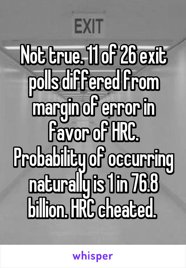 Not true. 11 of 26 exit polls differed from margin of error in favor of HRC. Probability of occurring naturally is 1 in 76.8 billion. HRC cheated. 