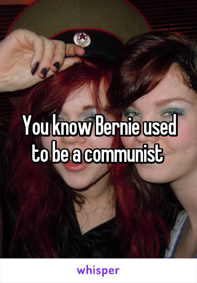 You know Bernie used to be a communist 