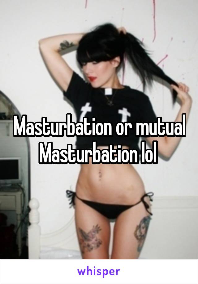 Masturbation or mutual Masturbation lol 