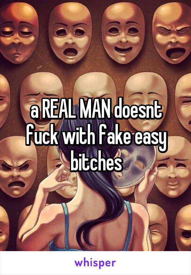 a REAL MAN doesnt fuck with fake easy bitches