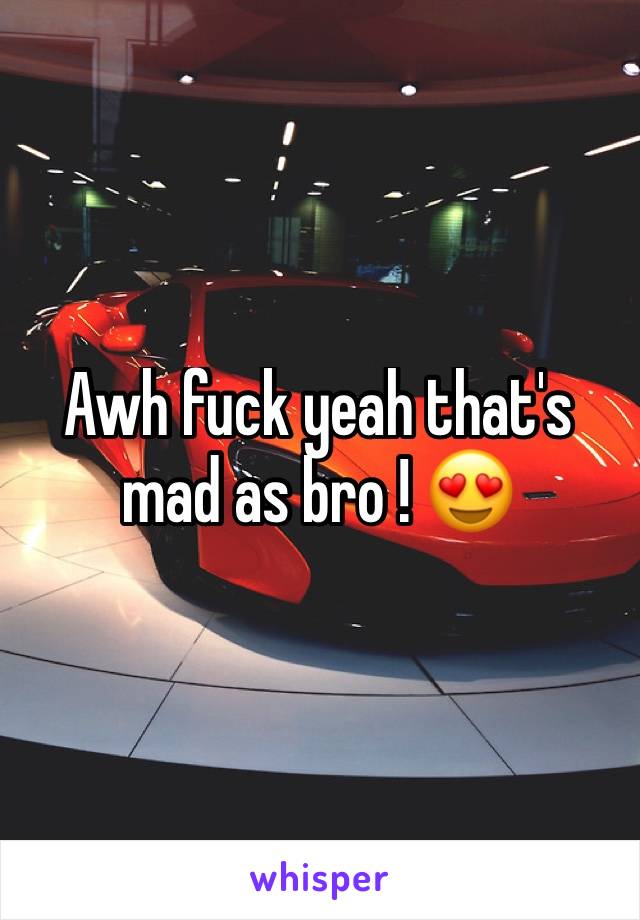 Awh fuck yeah that's mad as bro ! 😍