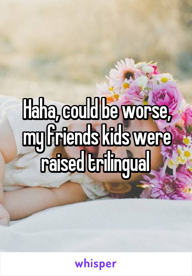 Haha, could be worse, my friends kids were raised trilingual 