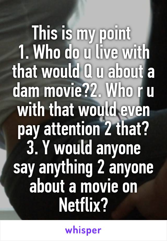 This is my point 
1. Who do u live with that would Q u about a dam movie?2. Who r u with that would even pay attention 2 that?
3. Y would anyone say anything 2 anyone about a movie on Netflix?