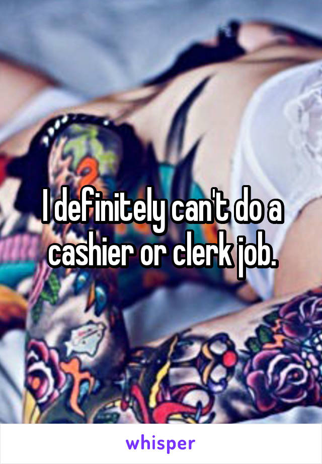 I definitely can't do a cashier or clerk job.