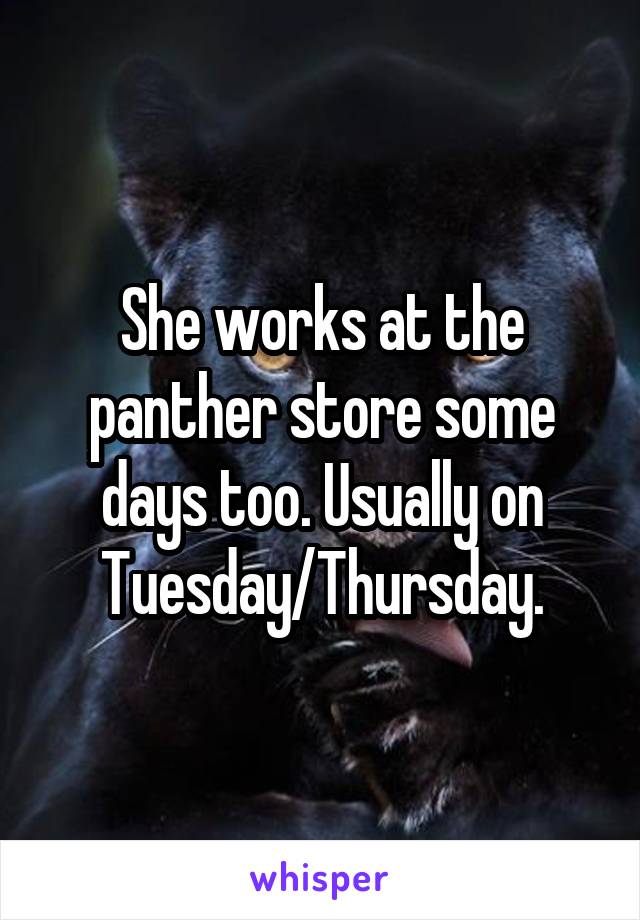 She works at the panther store some days too. Usually on Tuesday/Thursday.