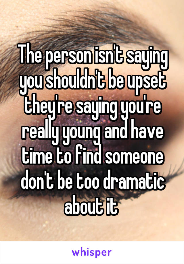 The person isn't saying you shouldn't be upset they're saying you're really young and have time to find someone don't be too dramatic about it 