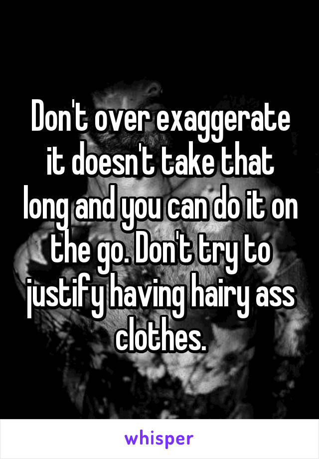 Don't over exaggerate it doesn't take that long and you can do it on the go. Don't try to justify having hairy ass clothes.