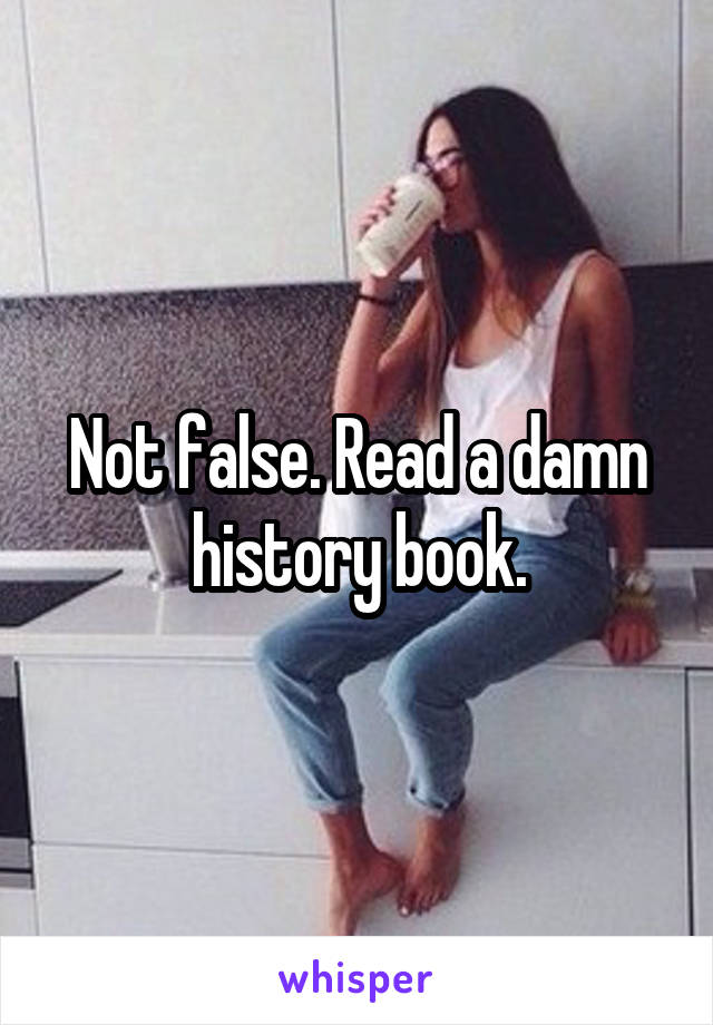 Not false. Read a damn history book.