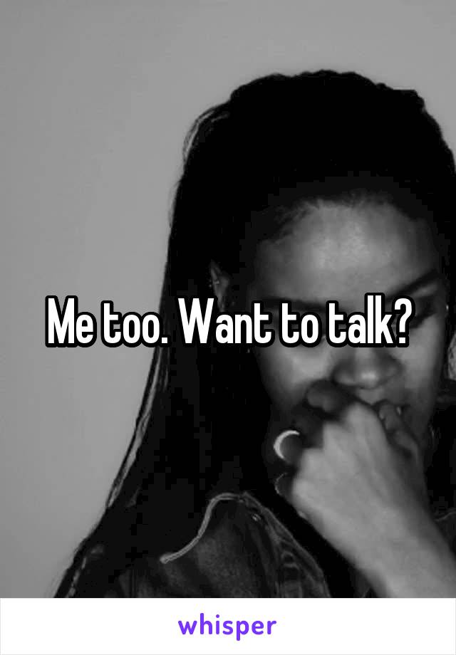 Me too. Want to talk?