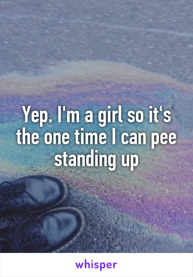 Yep. I'm a girl so it's the one time I can pee standing up