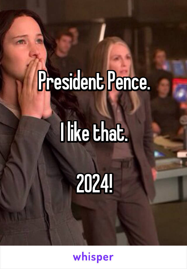 President Pence.

I like that.

2024!