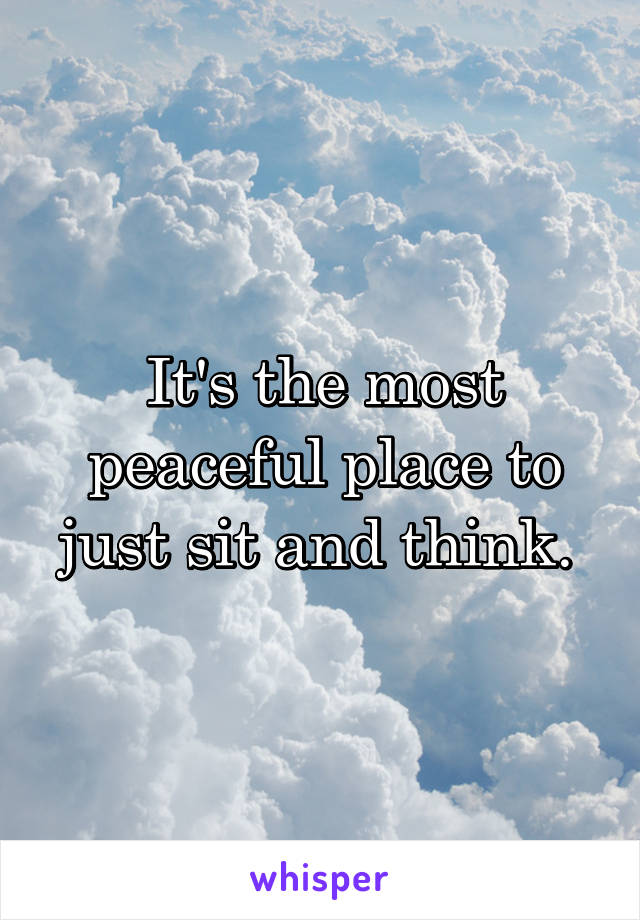 It's the most peaceful place to just sit and think. 