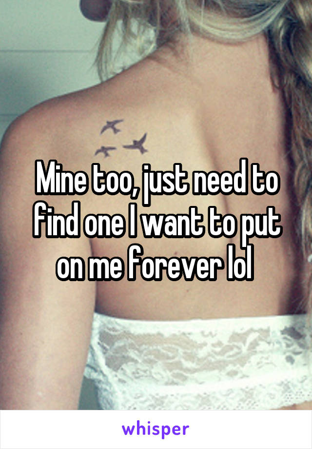 Mine too, just need to find one I want to put on me forever lol 