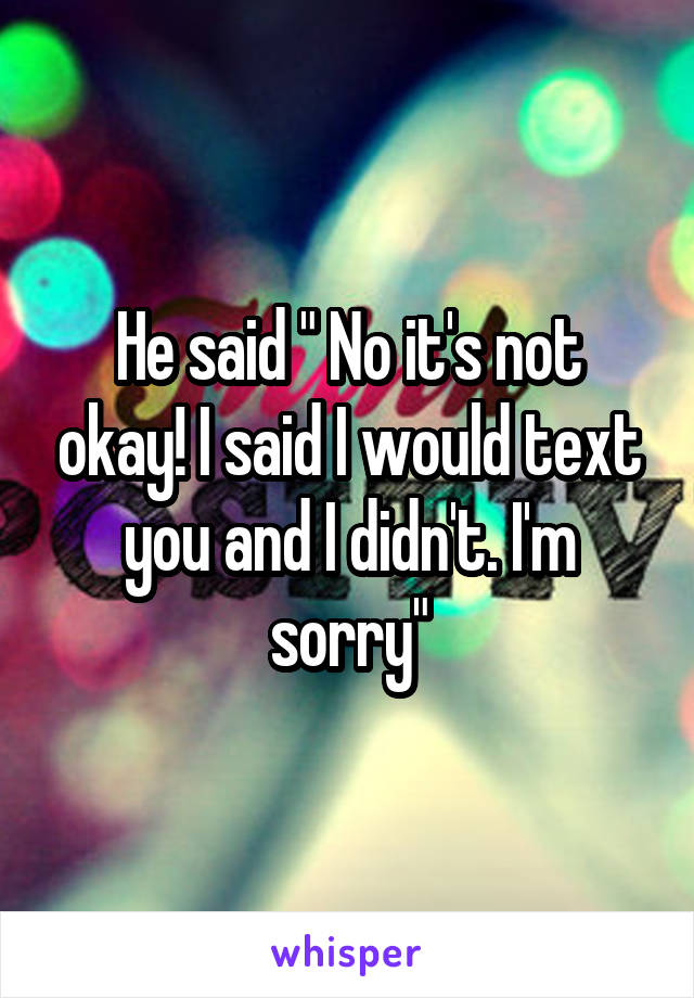 He said " No it's not okay! I said I would text you and I didn't. I'm sorry"