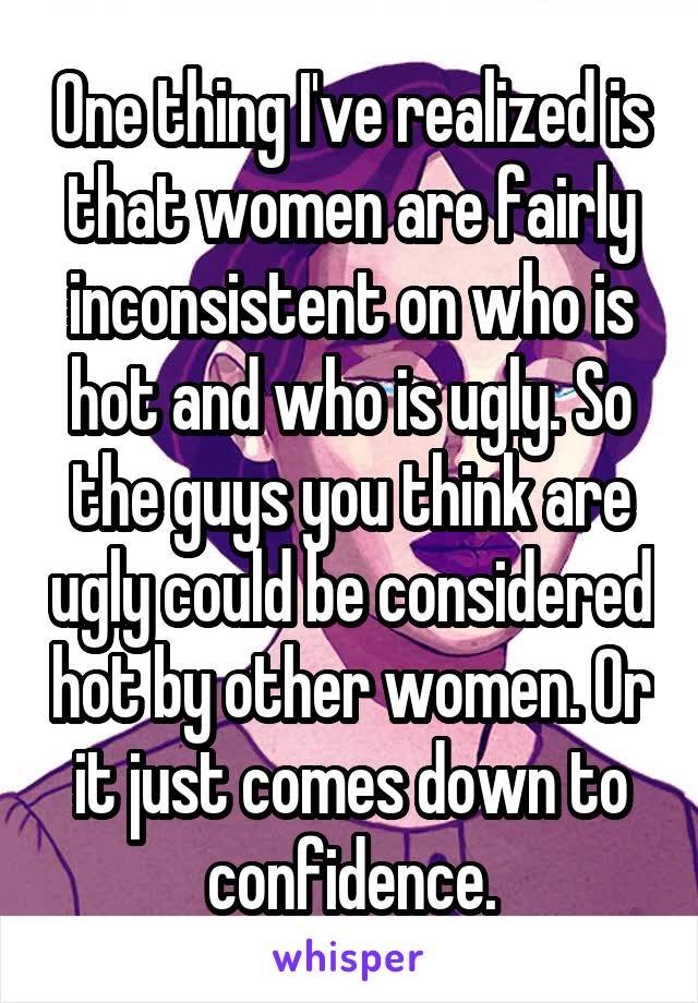 One thing I've realized is that women are fairly inconsistent on who is hot and who is ugly. So the guys you think are ugly could be considered hot by other women. Or it just comes down to confidence.