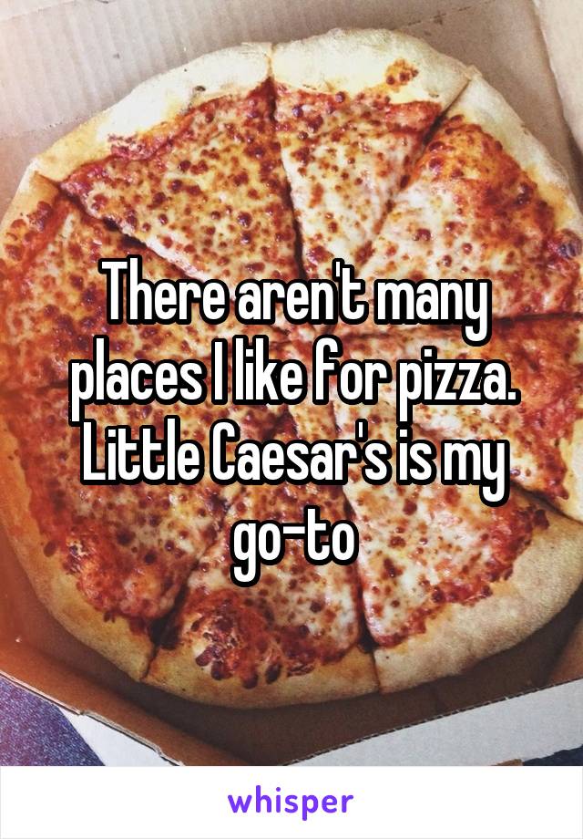 There aren't many places I like for pizza. Little Caesar's is my go-to