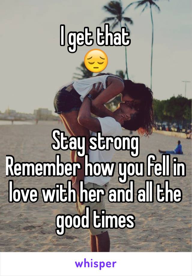 I get that 
😔


Stay strong 
Remember how you fell in love with her and all the good times
