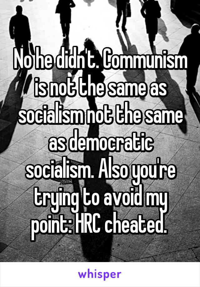 No he didn't. Communism
is not the same as socialism not the same as democratic socialism. Also you're trying to avoid my point: HRC cheated. 