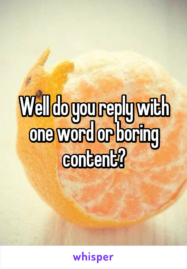 Well do you reply with one word or boring content?