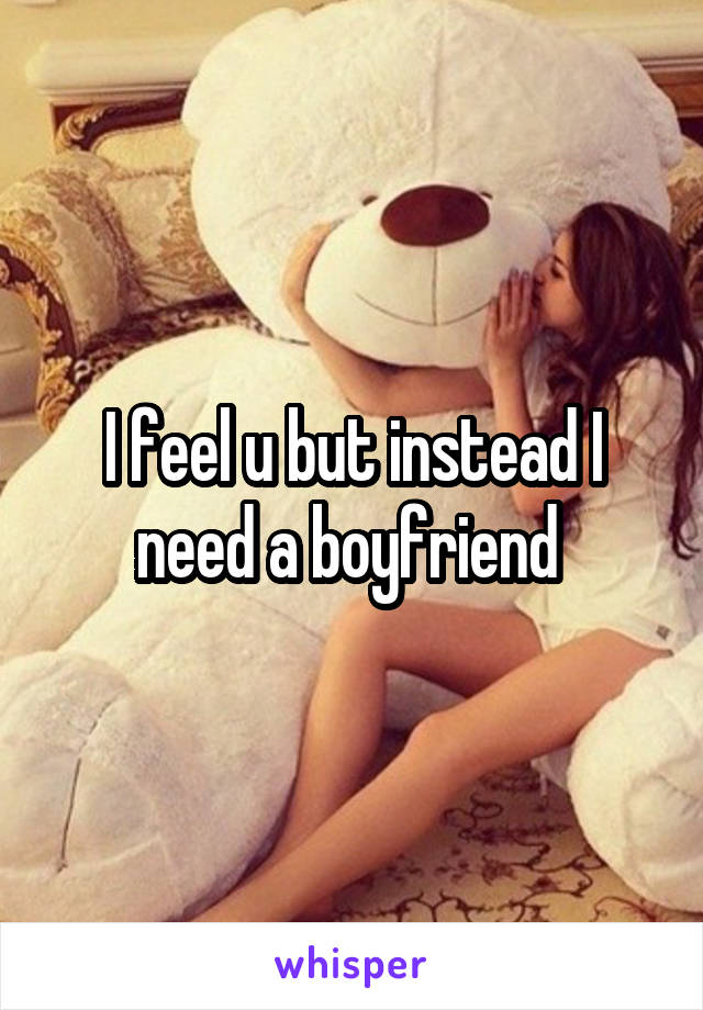 I feel u but instead I need a boyfriend 