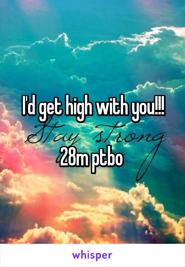 I'd get high with you!!!

28m ptbo 