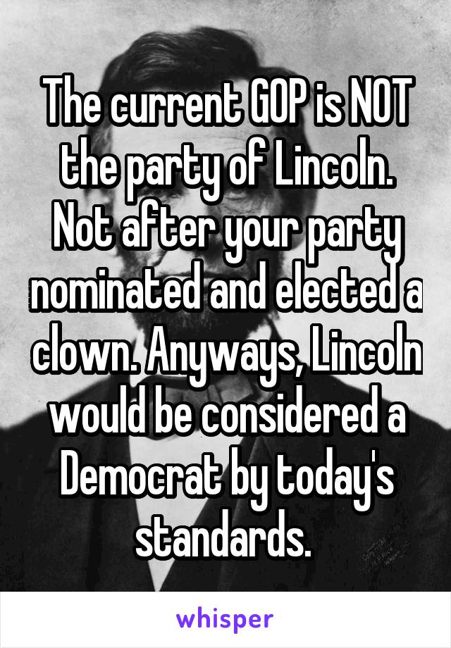 The current GOP is NOT the party of Lincoln. Not after your party nominated and elected a clown. Anyways, Lincoln would be considered a Democrat by today's standards. 