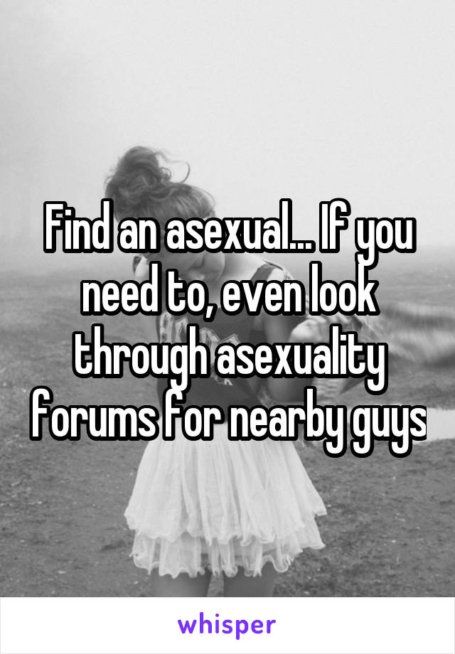 Find an asexual... If you need to, even look through asexuality forums for nearby guys