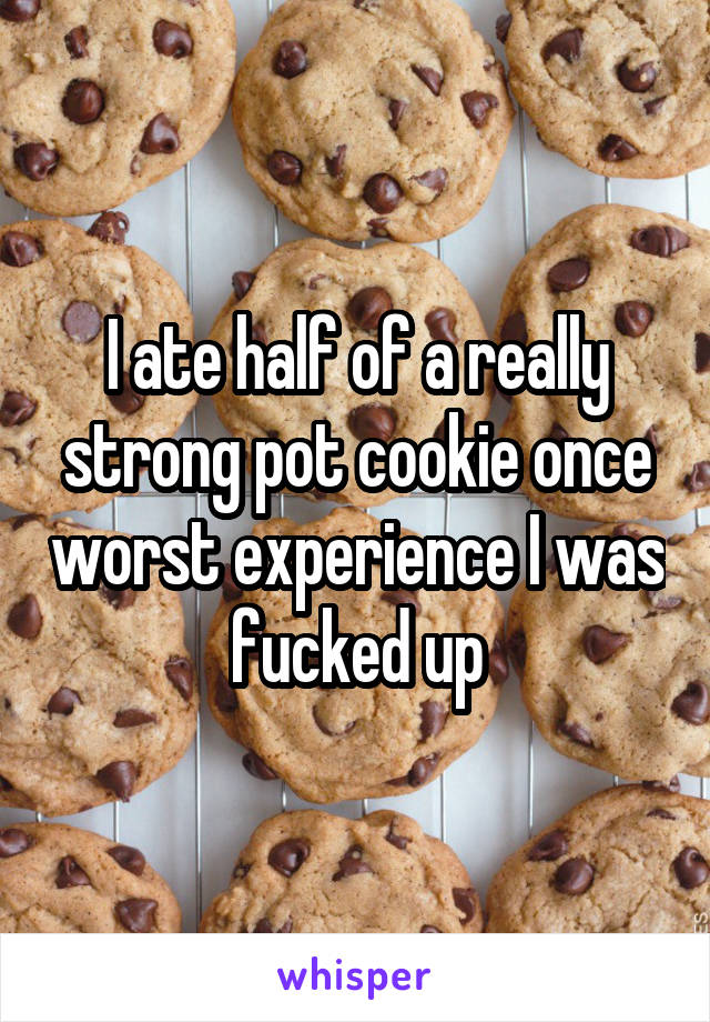 I ate half of a really strong pot cookie once worst experience I was fucked up