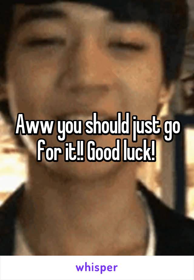 Aww you should just go for it!! Good luck! 