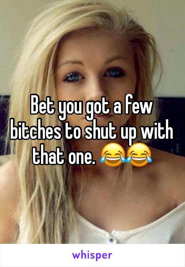 Bet you got a few bitches to shut up with that one. 😂😂