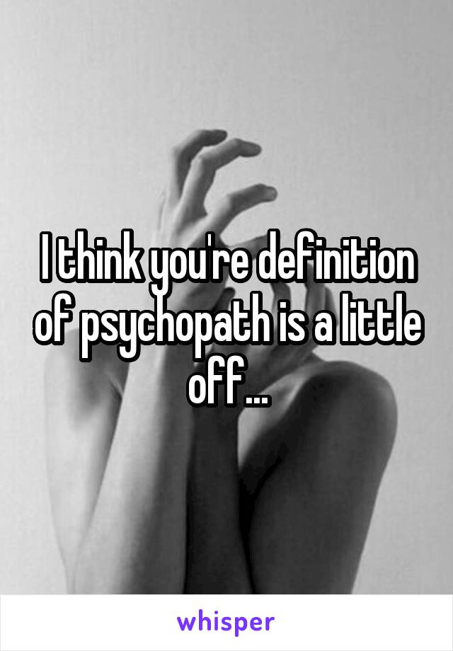 I think you're definition of psychopath is a little off...