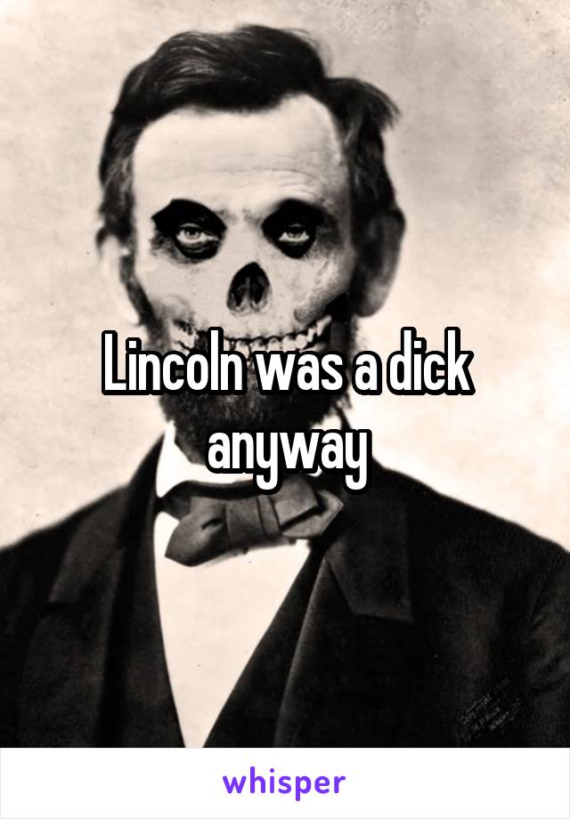 Lincoln was a dick anyway