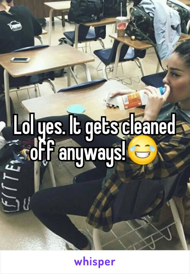 Lol yes. It gets cleaned off anyways!😂