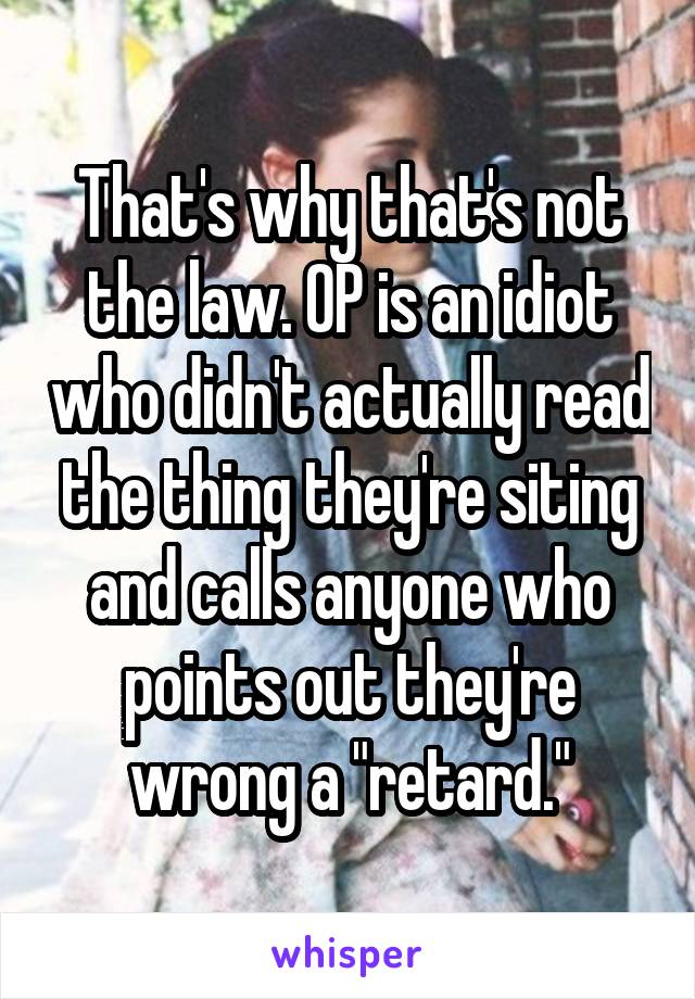 That's why that's not the law. OP is an idiot who didn't actually read the thing they're siting and calls anyone who points out they're wrong a "retard."