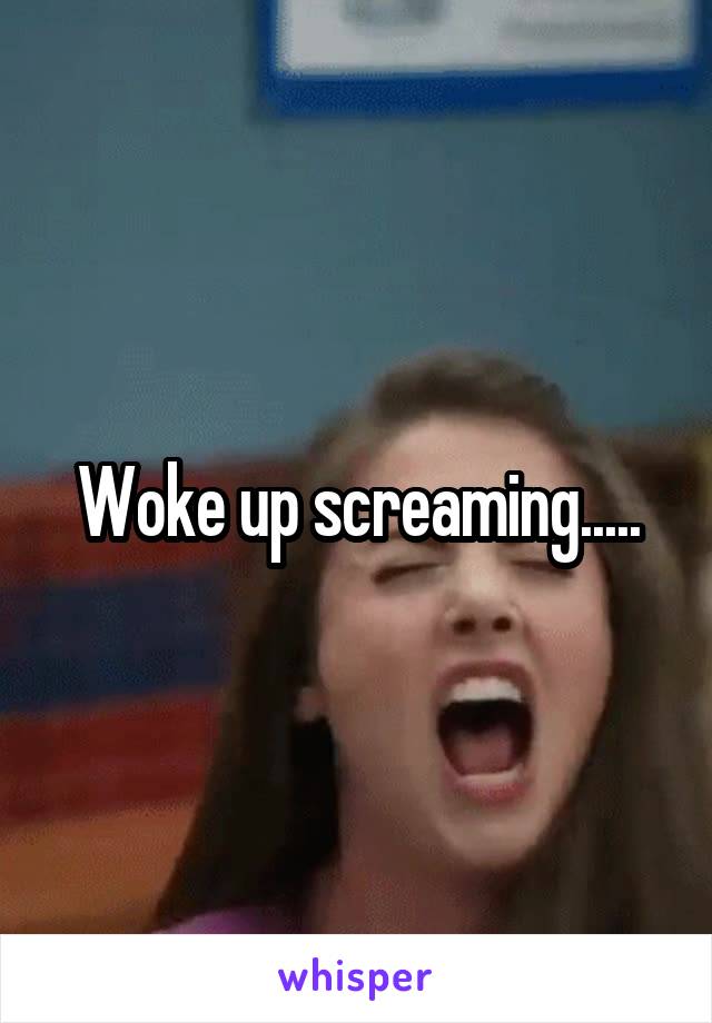 Woke up screaming.....