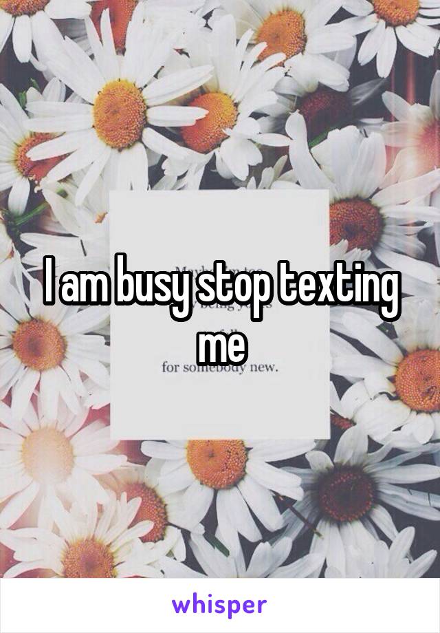 I am busy stop texting me