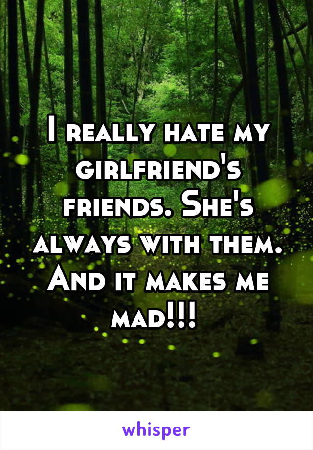 I really hate my girlfriend's friends. She's always with them. And it makes me mad!!! 