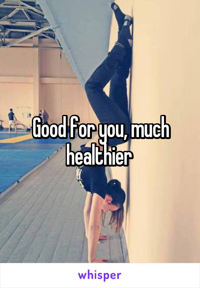 Good for you, much healthier 