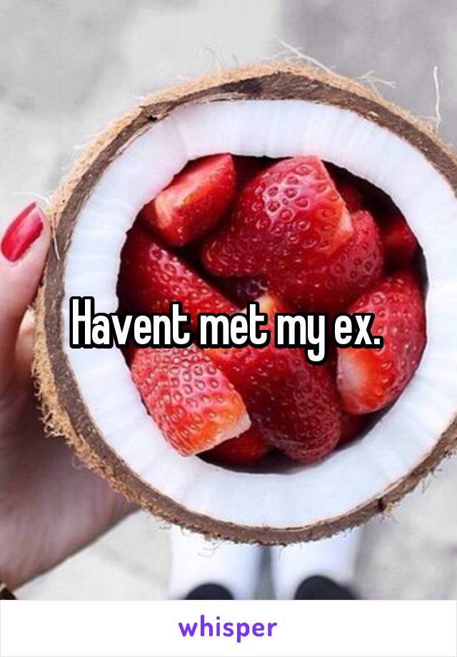 Havent met my ex. 