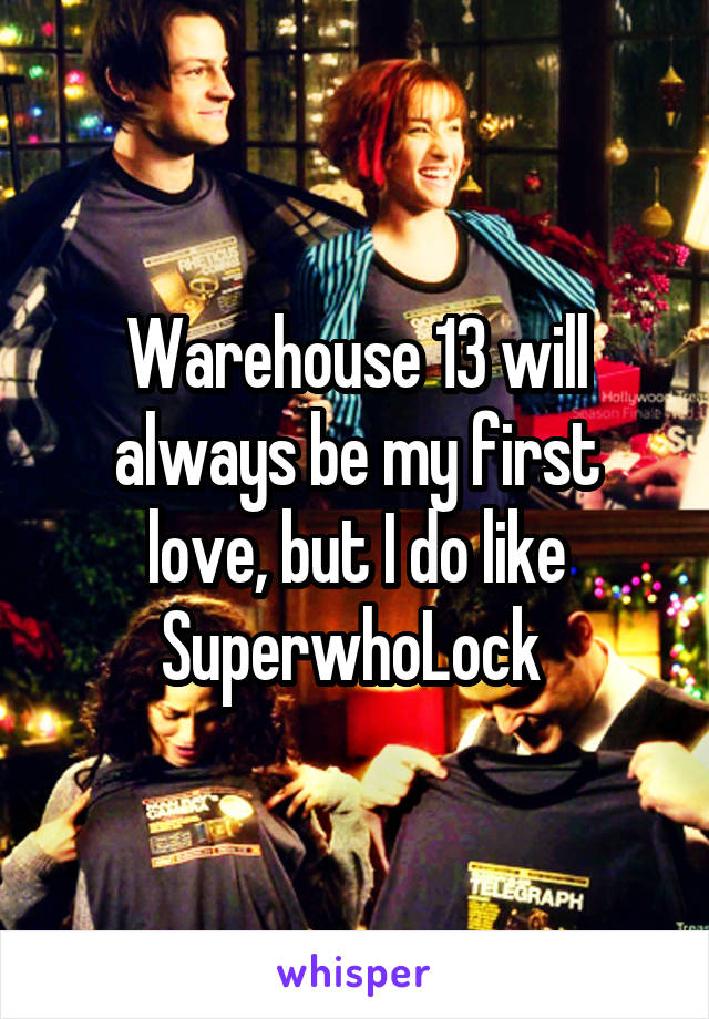 Warehouse 13 will always be my first love, but I do like SuperwhoLock 