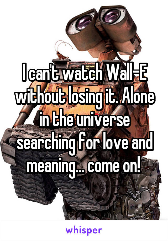 I can't watch Wall-E without losing it. Alone in the universe searching for love and meaning... come on! 