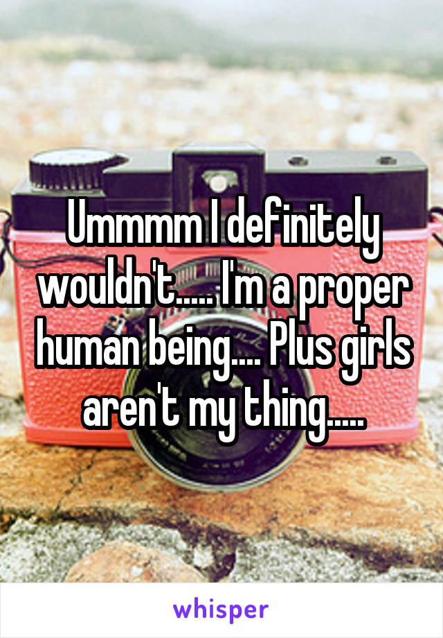 Ummmm I definitely wouldn't..... I'm a proper human being.... Plus girls aren't my thing.....