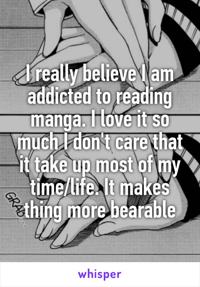 I really believe I am addicted to reading manga. I love it so much I don't care that it take up most of my time/life. It makes thing more bearable