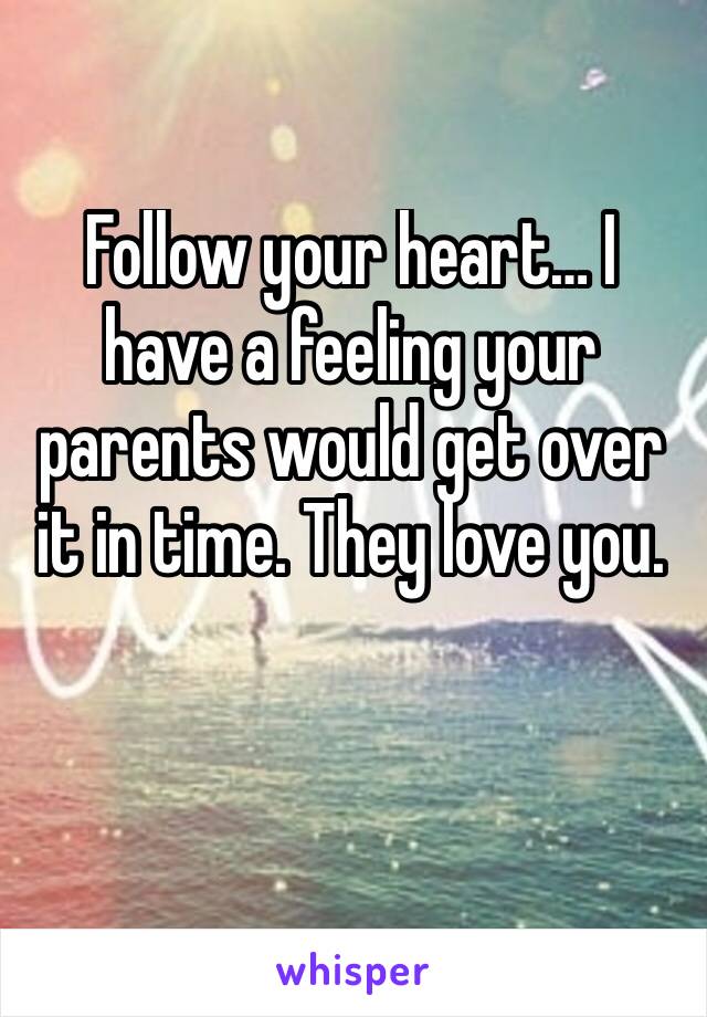 Follow your heart… I have a feeling your parents would get over it in time. They love you.